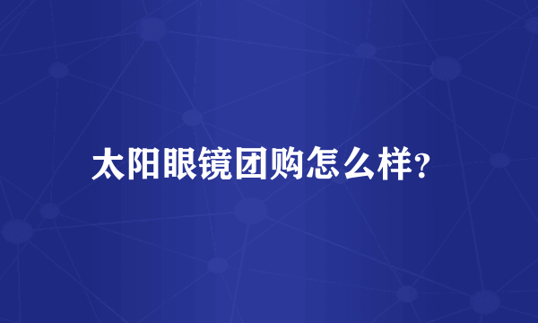 太阳眼镜团购怎么样？