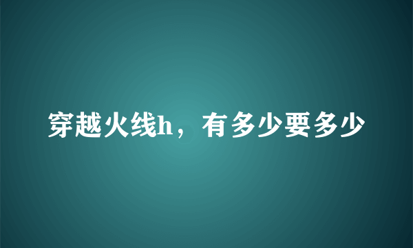 穿越火线h，有多少要多少