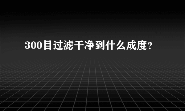 300目过滤干净到什么成度？