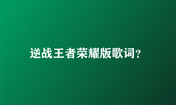 逆战王者荣耀版歌词？