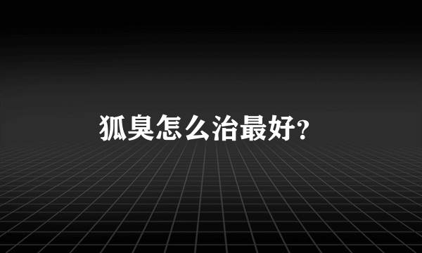 狐臭怎么治最好？