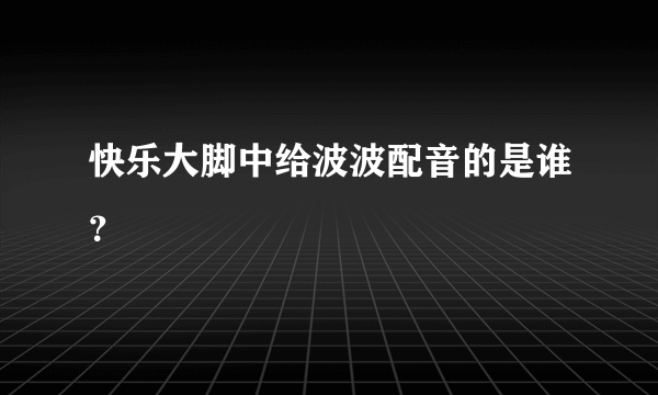 快乐大脚中给波波配音的是谁？