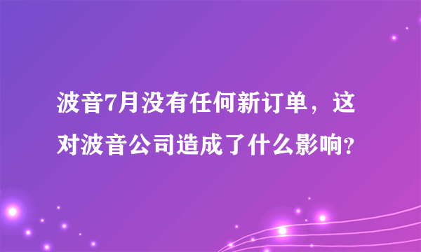 波音7月没有任何新订单，这对波音公司造成了什么影响？