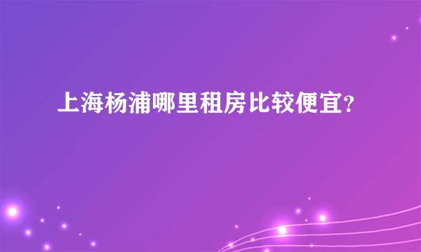 上海杨浦哪里租房比较便宜？