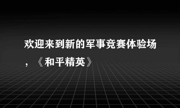 欢迎来到新的军事竞赛体验场，《和平精英》