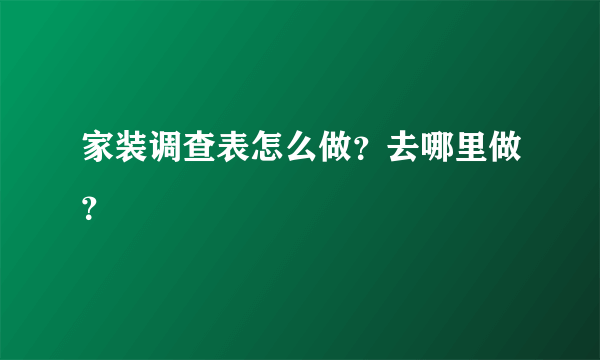 家装调查表怎么做？去哪里做？