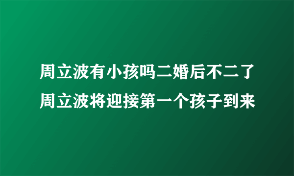 周立波有小孩吗二婚后不二了周立波将迎接第一个孩子到来