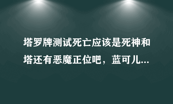 塔罗牌测试死亡应该是死神和塔还有恶魔正位吧，蓝可儿致死也许不是那时候发生的