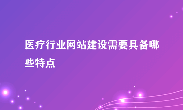 医疗行业网站建设需要具备哪些特点