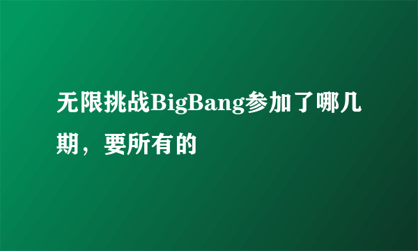 无限挑战BigBang参加了哪几期，要所有的