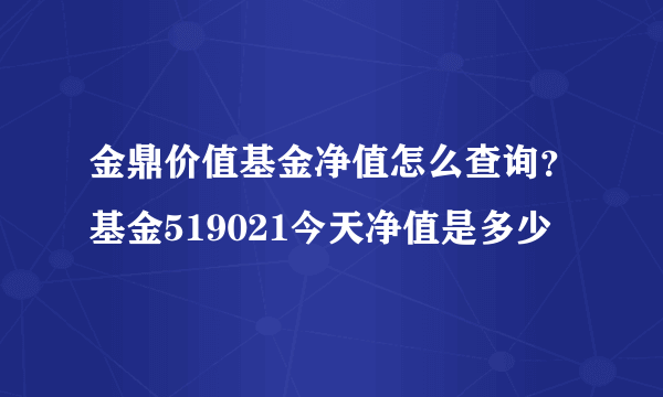 金鼎价值基金净值怎么查询？基金519021今天净值是多少