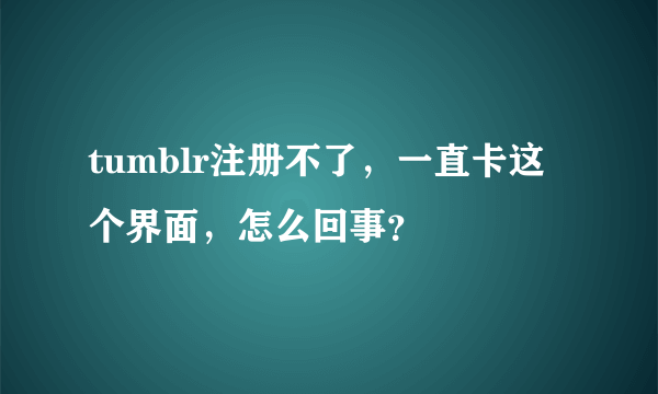 tumblr注册不了，一直卡这个界面，怎么回事？