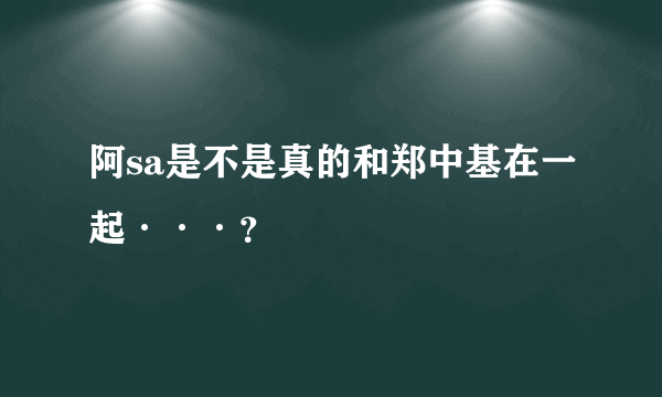 阿sa是不是真的和郑中基在一起···？