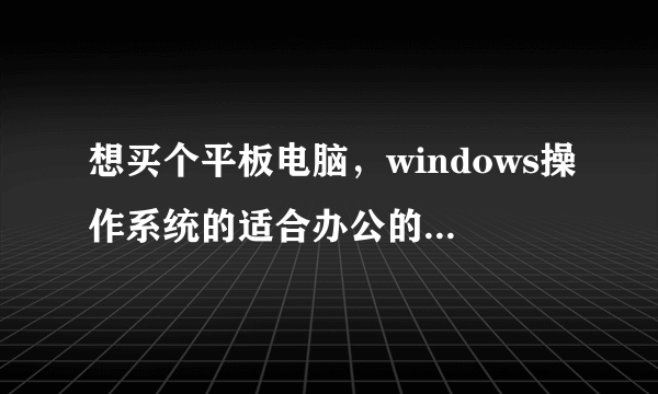 想买个平板电脑，windows操作系统的适合办公的，有哪些可选？