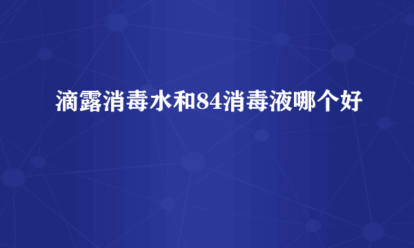 滴露消毒水和84消毒液哪个好