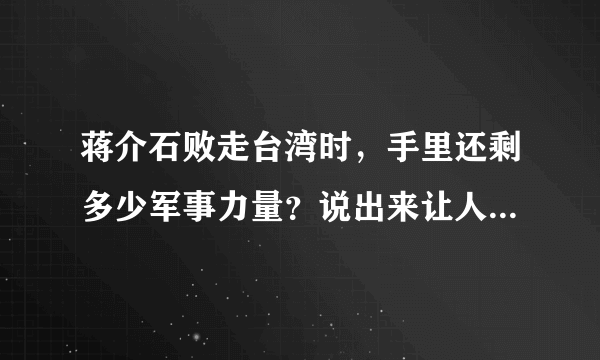 蒋介石败走台湾时，手里还剩多少军事力量？说出来让人大吃一惊