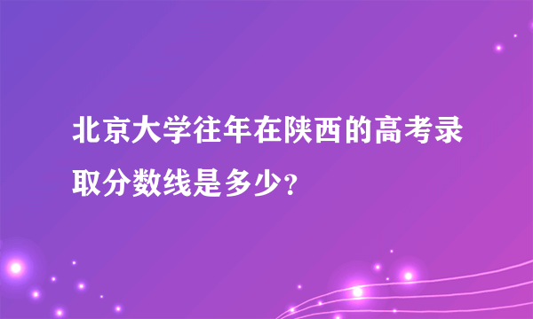 北京大学往年在陕西的高考录取分数线是多少？