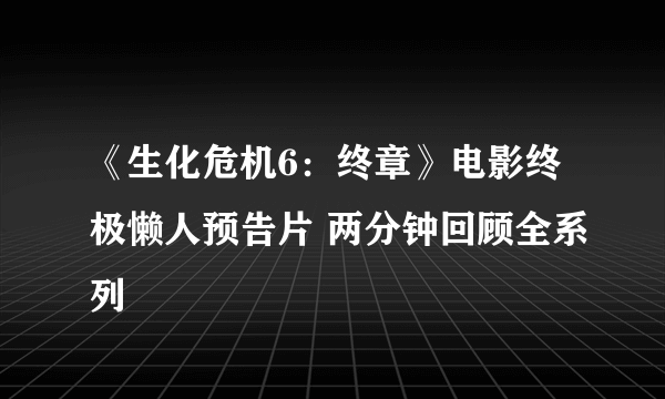 《生化危机6：终章》电影终极懒人预告片 两分钟回顾全系列