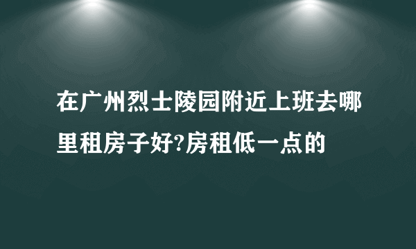 在广州烈士陵园附近上班去哪里租房子好?房租低一点的