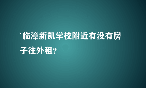 `临漳新凯学校附近有没有房子往外租？