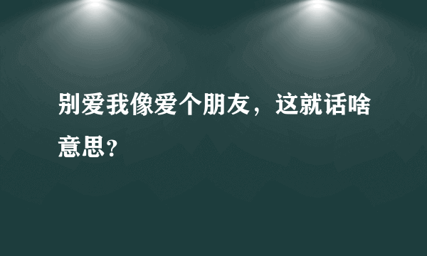 别爱我像爱个朋友，这就话啥意思？