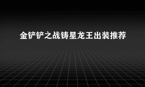 金铲铲之战铸星龙王出装推荐