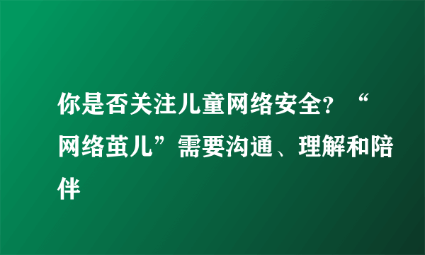 你是否关注儿童网络安全？“网络茧儿”需要沟通、理解和陪伴