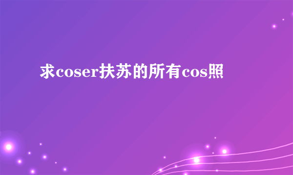 求coser扶苏的所有cos照