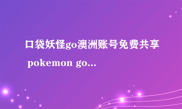 口袋妖怪go澳洲账号免费共享 pokemon go中国解锁区方法