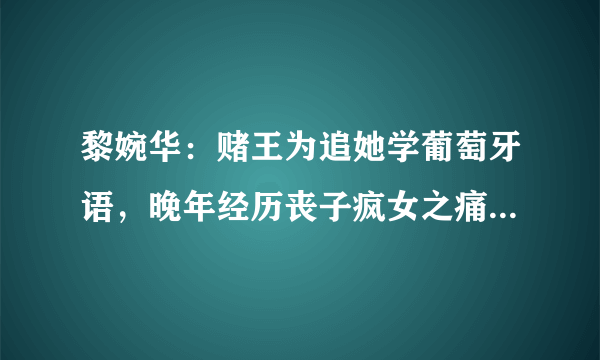 黎婉华：赌王为追她学葡萄牙语，晚年经历丧子疯女之痛因病离世