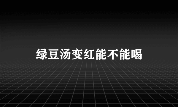 绿豆汤变红能不能喝