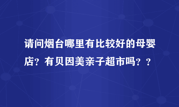 请问烟台哪里有比较好的母婴店？有贝因美亲子超市吗？？