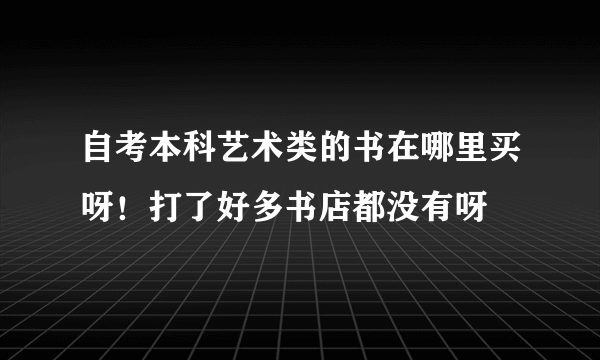 自考本科艺术类的书在哪里买呀！打了好多书店都没有呀