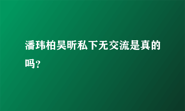 潘玮柏吴昕私下无交流是真的吗？