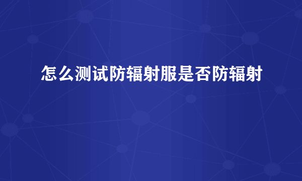 怎么测试防辐射服是否防辐射