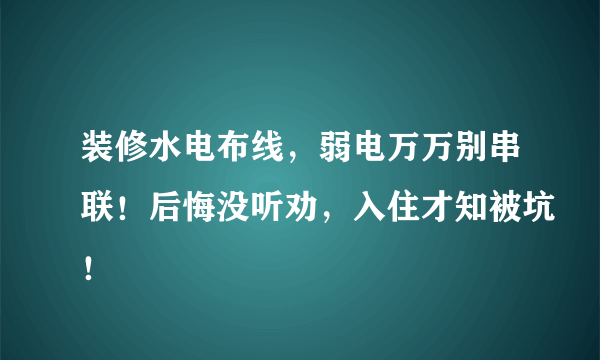 装修水电布线，弱电万万别串联！后悔没听劝，入住才知被坑！