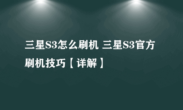 三星S3怎么刷机 三星S3官方刷机技巧【详解】