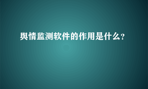 舆情监测软件的作用是什么？