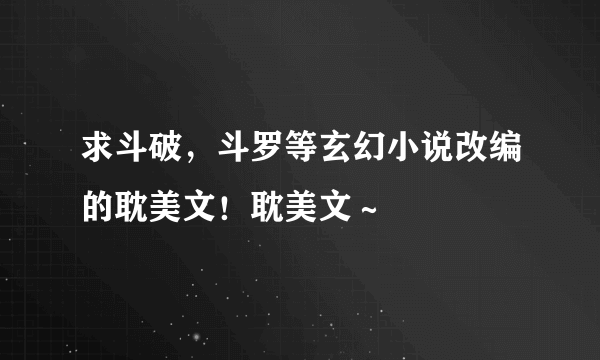 求斗破，斗罗等玄幻小说改编的耽美文！耽美文～