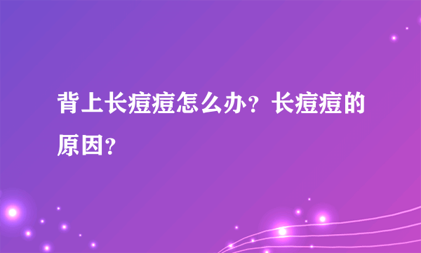 背上长痘痘怎么办？长痘痘的原因？