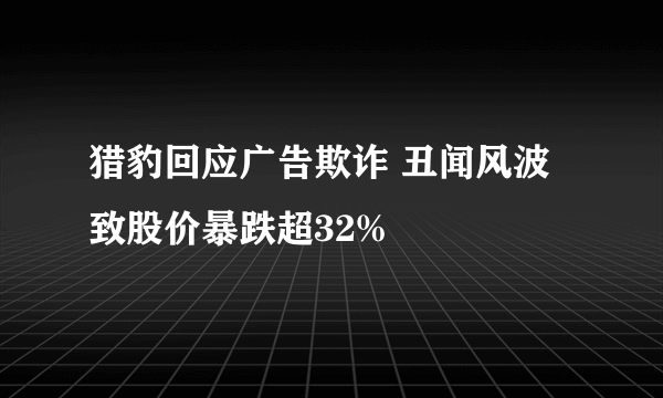 猎豹回应广告欺诈 丑闻风波致股价暴跌超32%