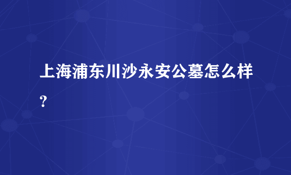 上海浦东川沙永安公墓怎么样？