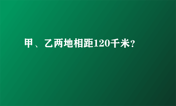 甲、乙两地相距120千米？