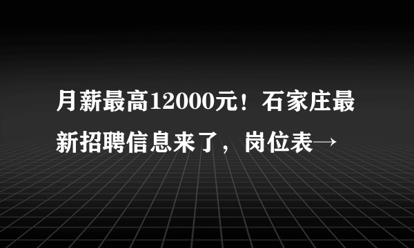 月薪最高12000元！石家庄最新招聘信息来了，岗位表→