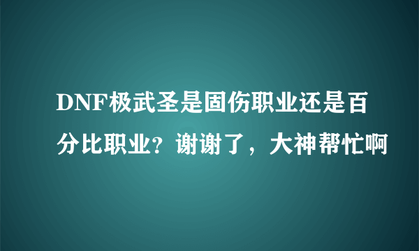 DNF极武圣是固伤职业还是百分比职业？谢谢了，大神帮忙啊