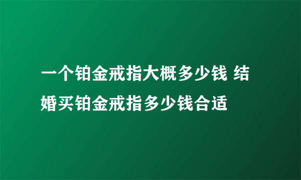 一个铂金戒指大概多少钱 结婚买铂金戒指多少钱合适