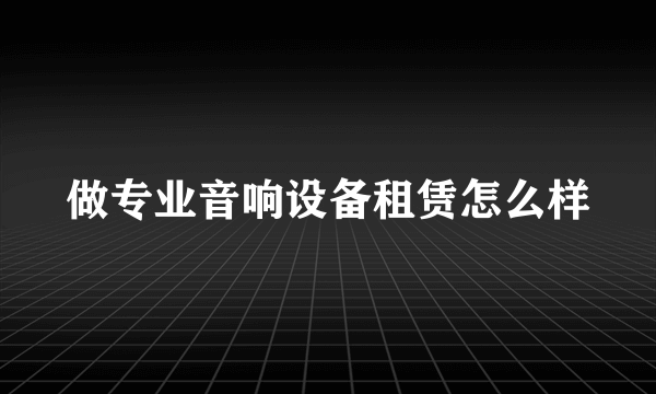 做专业音响设备租赁怎么样