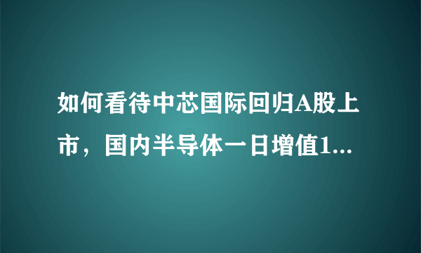 如何看待中芯国际回归A股上市，国内半导体一日增值1000亿？