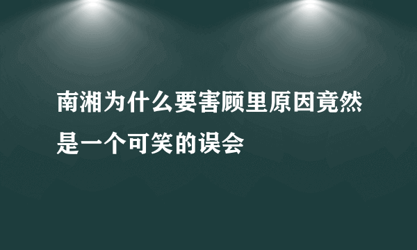 南湘为什么要害顾里原因竟然是一个可笑的误会