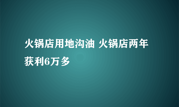 火锅店用地沟油 火锅店两年获利6万多